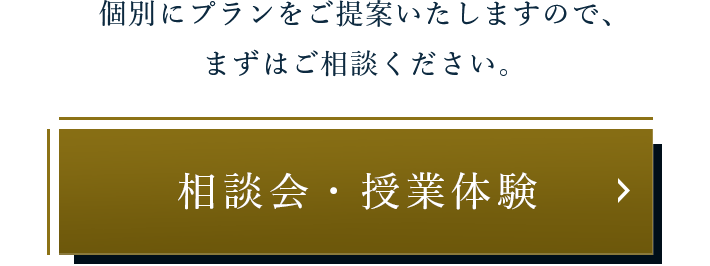 個別にプランをご提案いたしますので、 まずはご相談ください。相談会・授業体験